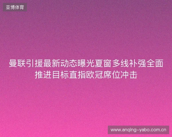 曼联引援最新动态曝光夏窗多线补强全面推进目标直指欧冠席位冲击