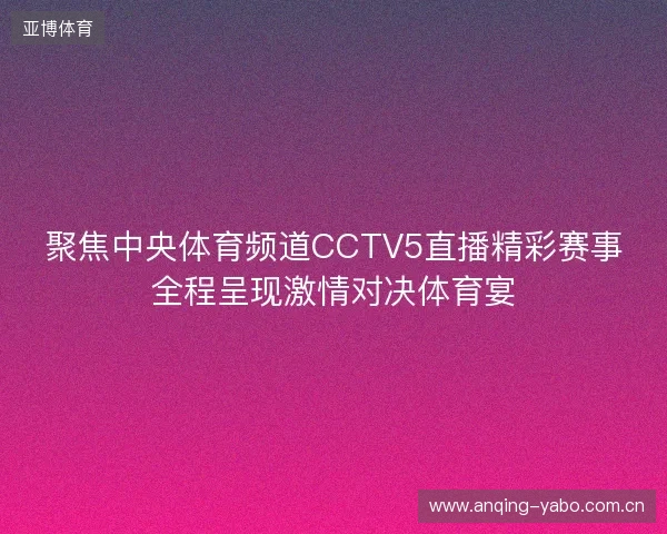 聚焦中央体育频道CCTV5直播精彩赛事全程呈现激情对决体育宴