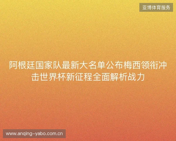 阿根廷国家队最新大名单公布梅西领衔冲击世界杯新征程全面解析战力