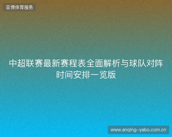 中超联赛最新赛程表全面解析与球队对阵时间安排一览版 中超联赛最新赛程表全面解析与球队对阵时间安排一览版
