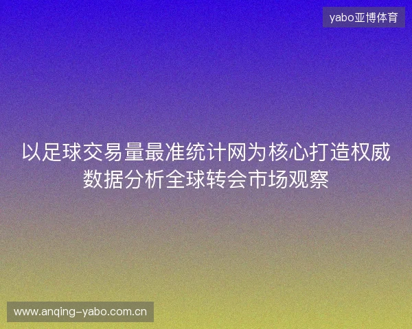 以足球交易量最准统计网为核心打造权威数据分析全球转会市场观察