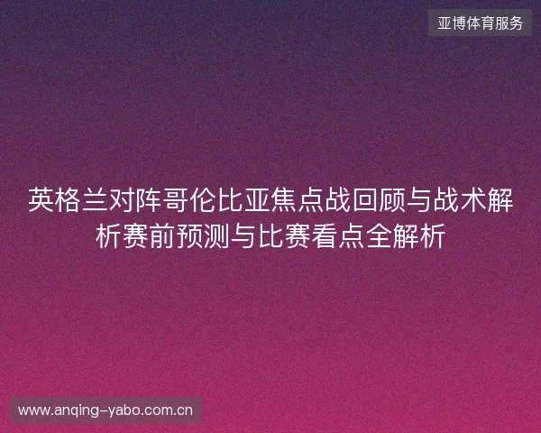 英格兰对阵哥伦比亚焦点战回顾与战术解析赛前预测与比赛看点全解析
