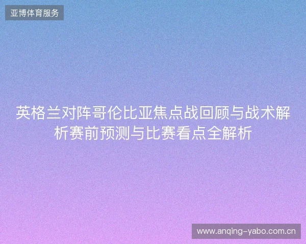 英格兰对阵哥伦比亚焦点战回顾与战术解析赛前预测与比赛看点全解析 英格兰对阵哥伦比亚焦点战回顾与战术解析赛前预测与比赛看点全解析