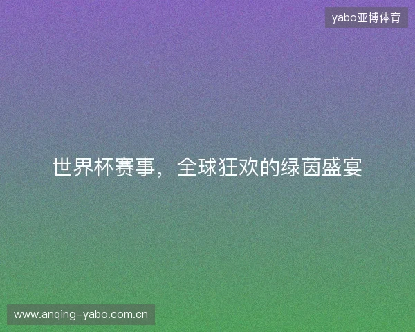 世界杯赛事，全球狂欢的绿茵盛宴