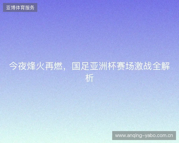 今夜烽火再燃,国足亚洲杯赛场激战全解析 今夜烽火再燃,国足亚洲杯赛场激战全解析