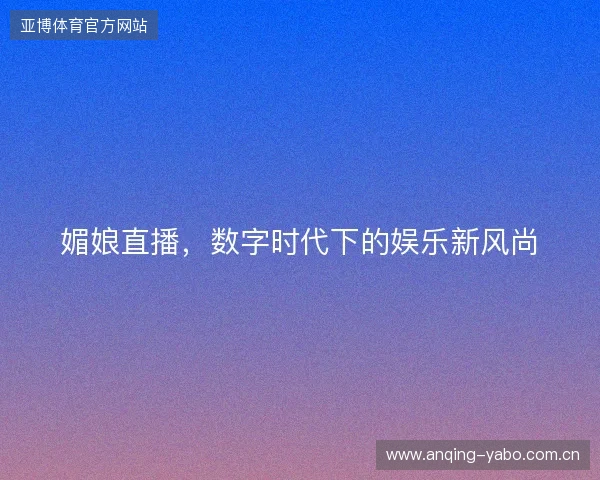 媚娘直播，数字时代下的娱乐新风尚